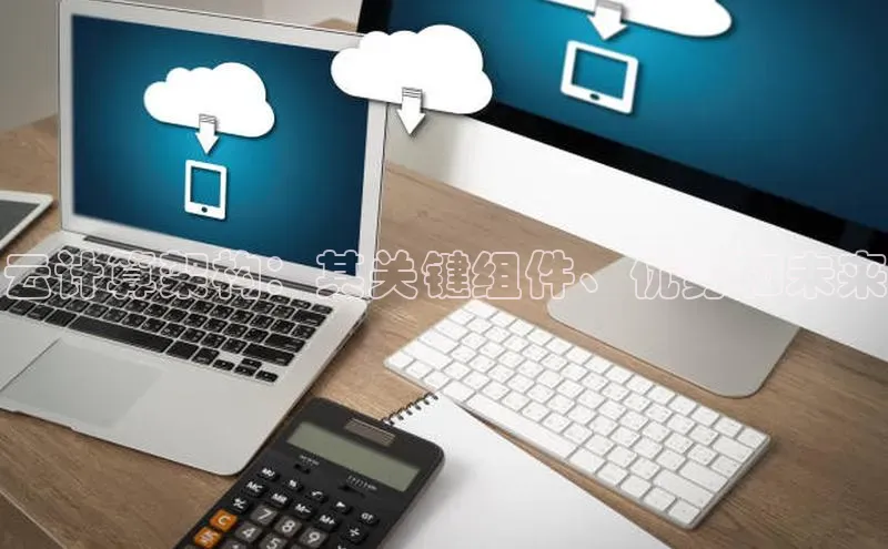 加拿大28预测开奖官网咪牌哇咔哇咔文化云计算架构：其关键组件、优势和未来