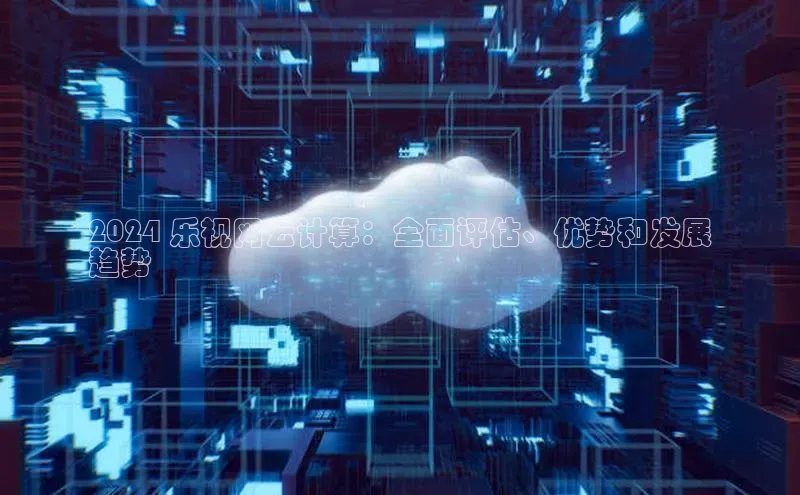 28圈.ccmpc29官网版下载云创智行2024 乐视网云计算：全面评估、优势和发展
趋势