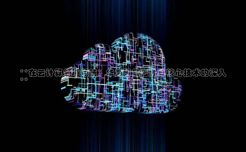 加拿大28圈app官网开奖结果顺丰**在云计算领域领航：华为阿里云计算核心技术的深入
**