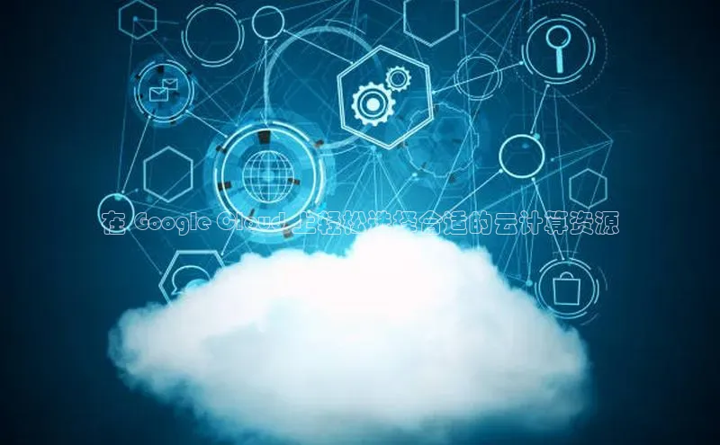 加拿大28预测开奖官网咪牌哇咔哇咔文化在 Google Cloud 上轻松选择合适的云计算资源