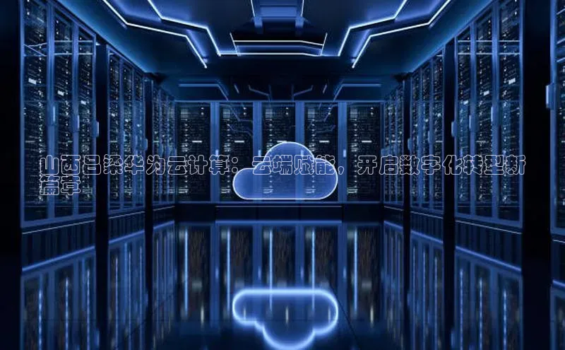 加拿大28预测开奖官网咪牌哇咔哇咔文化山西吕梁华为云计算：云端赋能，开启数字化转型新
篇章