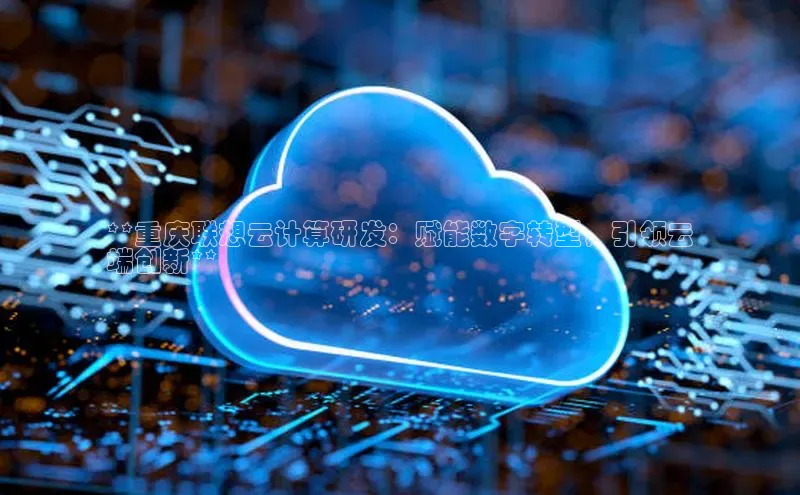 28圈app注册地址百度翻译App**重庆联想云计算研发：赋能数字转型，引领云
端创新**