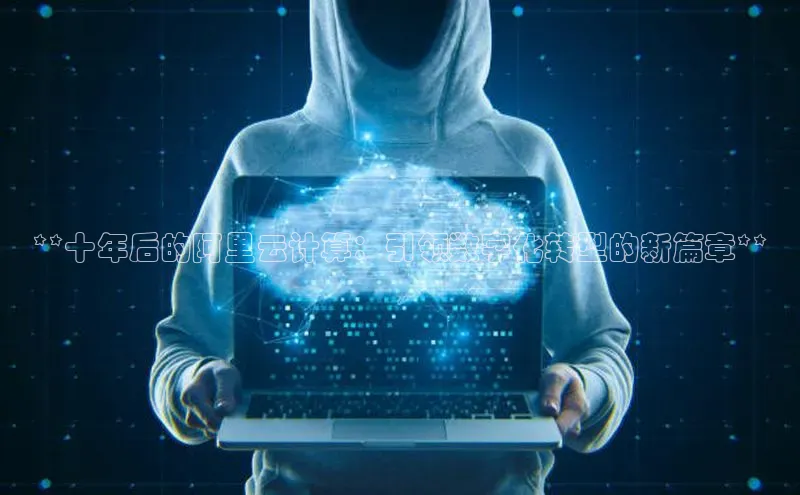 pc加拿大28预测开奖百度智能门户**十年后的阿里云计算：引领数字化转型的新篇章**