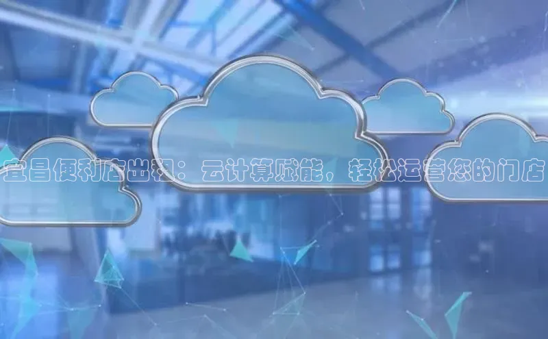 28圈.ccmpc29官网版下载云创智行宜昌便利店出租：云计算赋能，轻松运营您的门店