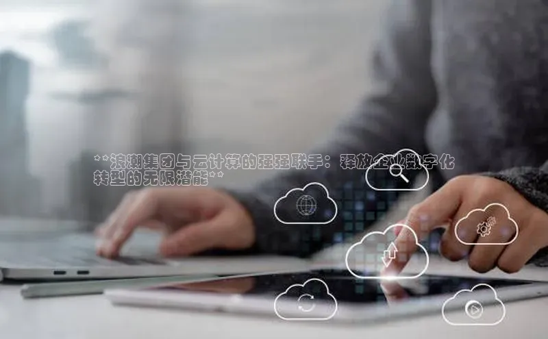 加拿大预测28在线预测官网网易**浪潮集团与云计算的强强联手：释放企业数字化
转型的无限潜能**