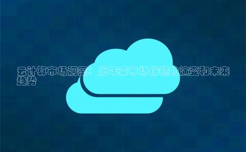 加拿大28圈下载美团云计算市场洞察：历年来市场份额的演变和未来
趋势