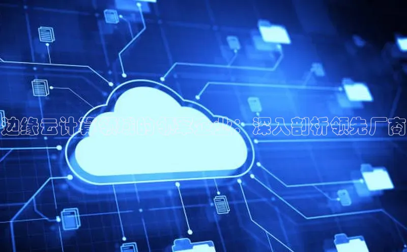 28电子游戏官方网站小度商城边缘云计算领域的领军企业：深入剖析领先厂商