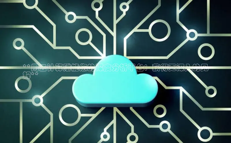 28电子游戏官方网站小度商城**用云计算赋能您的深度分析平台：获得更深入的见
解**