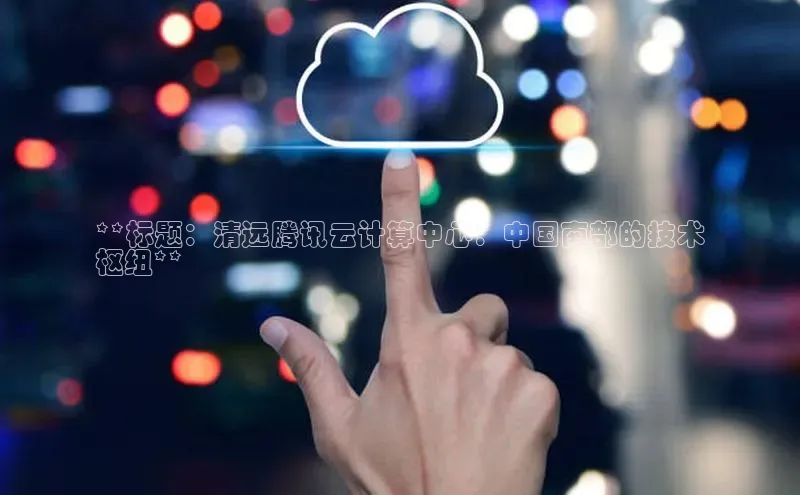 28圈平台链接观星盘**标题：清远腾讯云计算中心：中国南部的技术
枢纽**