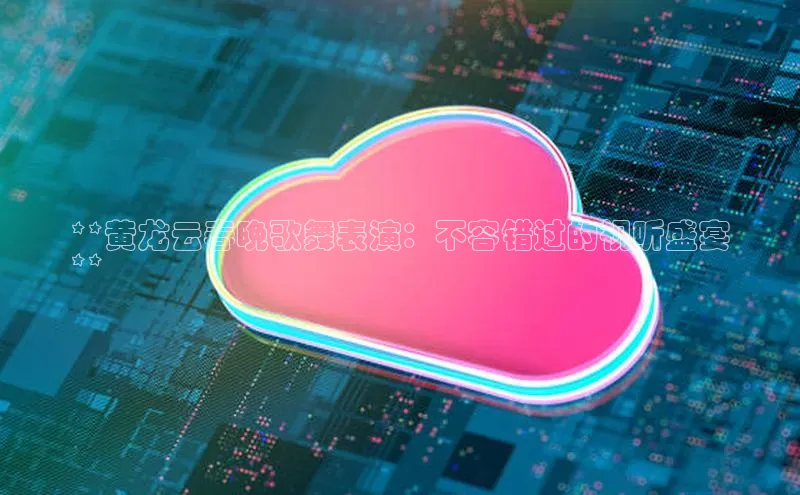 28圈app注册地址百度翻译App**黄龙云春晚歌舞表演：不容错过的视听盛宴
**