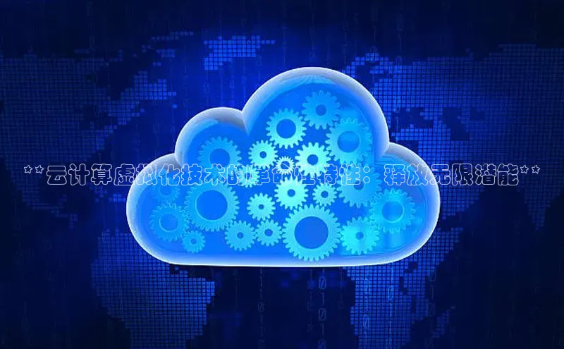 加拿大28圈预测准确率高的百度百聘**云计算虚拟化技术的革命性特性：释放无限潜能**