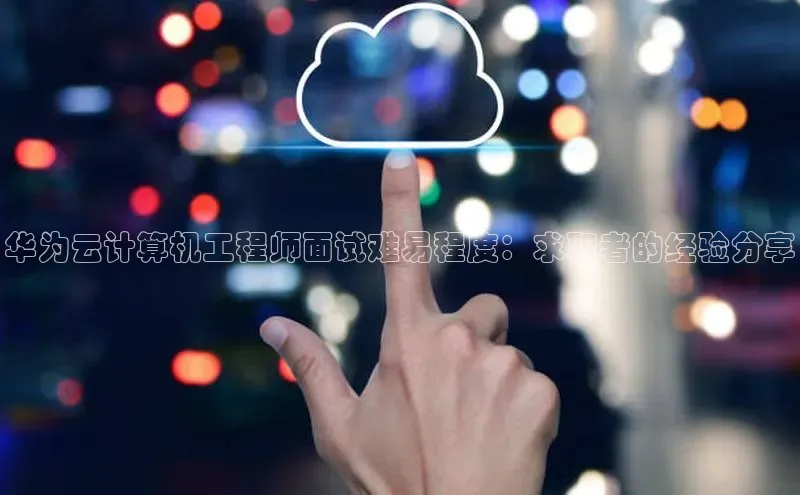 加拿大2.8平台下载百度大脑华为云计算机工程师面试难易程度：求职者的经验分享