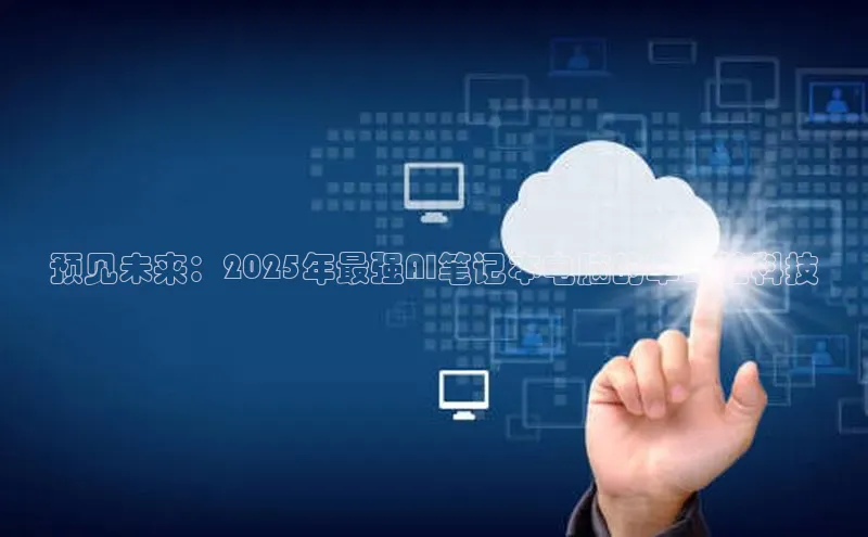 预见未来：2025年最强AI笔记本电脑的革命性科技