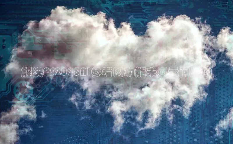 解决PS2025AI参考图功能未显示问题的