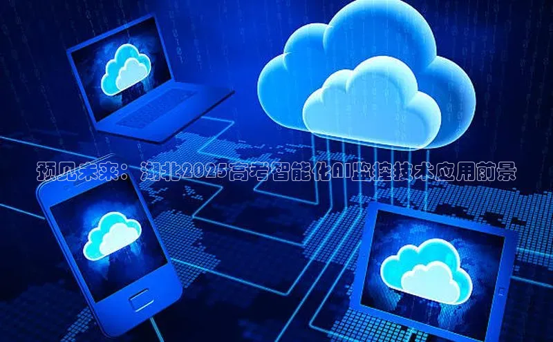 预见未来：湖北2025高考智能化AI监控技术应用前景