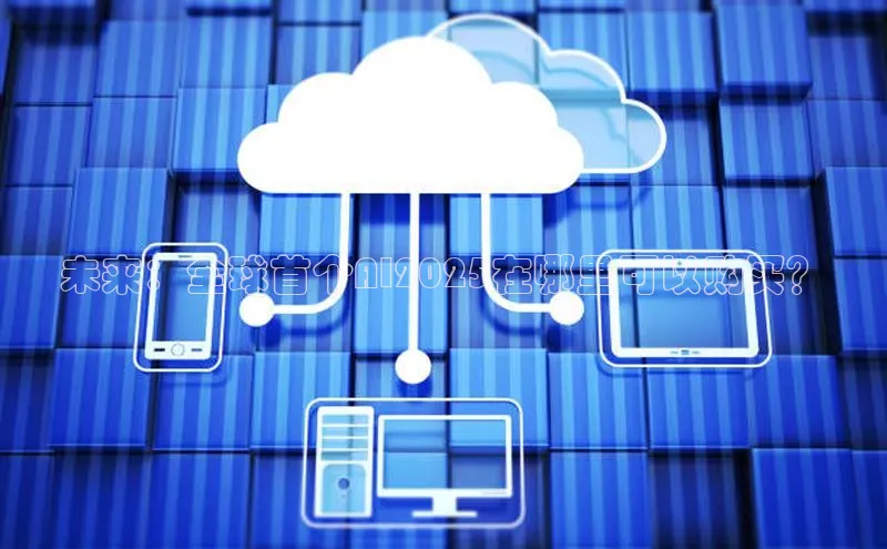 未来：全球首个AI2025在哪里可以购买？