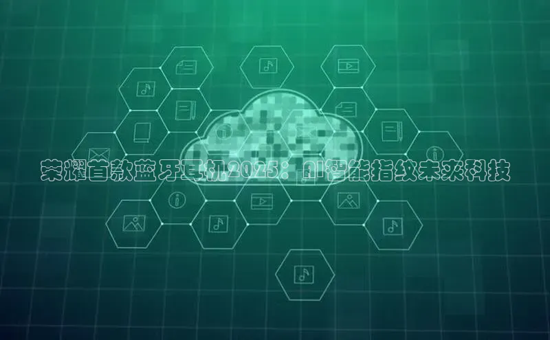 荣耀首款蓝牙耳机2025：AI智能指纹未来科技